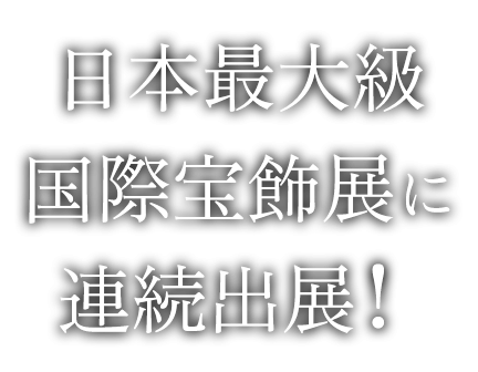 日本最大級国際宝飾展に連続出展!
