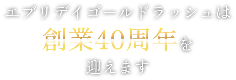 エブリデイゴールドラッシュは創業40周年を迎えます